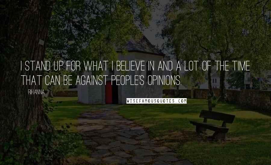 Rihanna Quotes: I stand up for what I believe in and a lot of the time that can be against people's opinions.