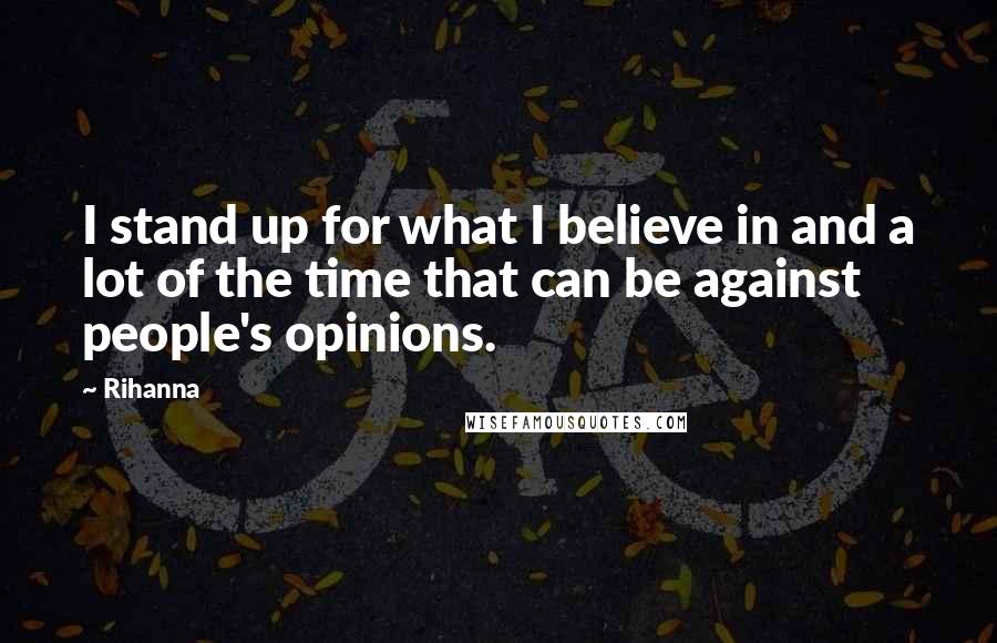 Rihanna Quotes: I stand up for what I believe in and a lot of the time that can be against people's opinions.