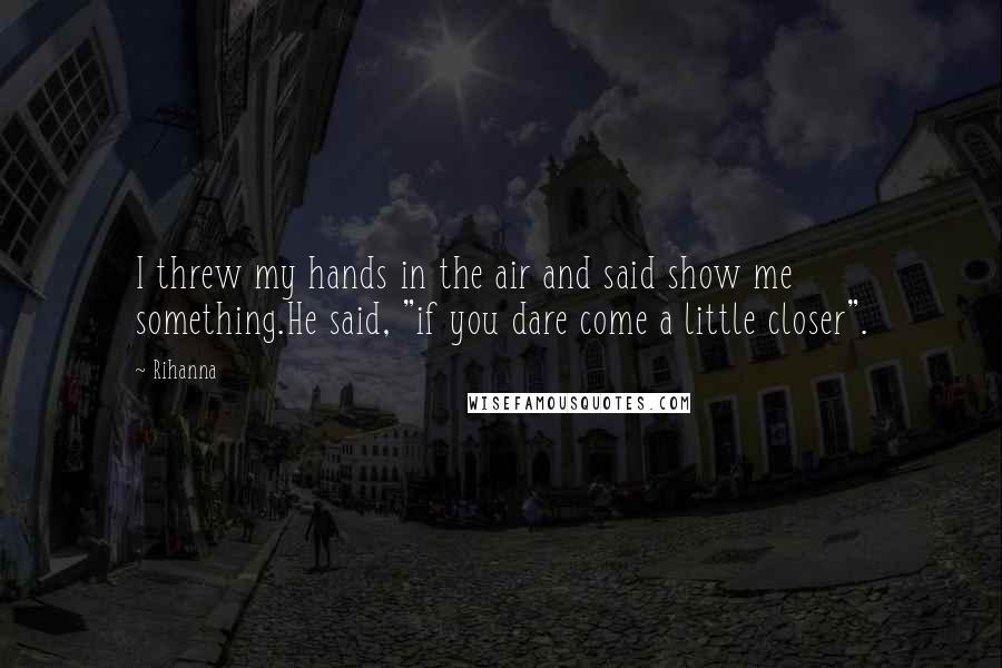 Rihanna Quotes: I threw my hands in the air and said show me something.He said, "if you dare come a little closer".