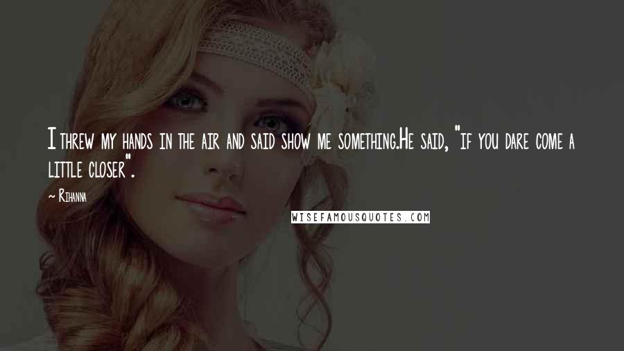 Rihanna Quotes: I threw my hands in the air and said show me something.He said, "if you dare come a little closer".