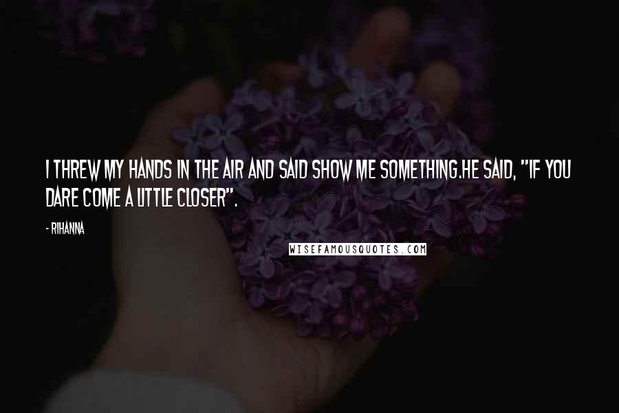 Rihanna Quotes: I threw my hands in the air and said show me something.He said, "if you dare come a little closer".
