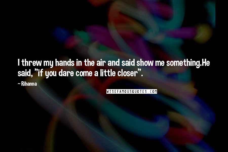 Rihanna Quotes: I threw my hands in the air and said show me something.He said, "if you dare come a little closer".