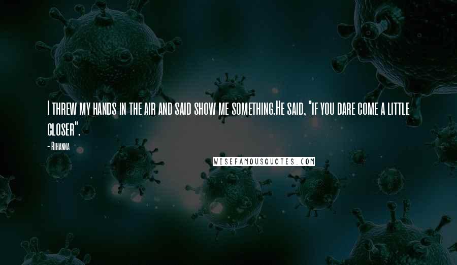 Rihanna Quotes: I threw my hands in the air and said show me something.He said, "if you dare come a little closer".