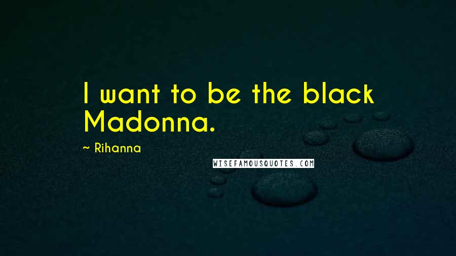 Rihanna Quotes: I want to be the black Madonna.