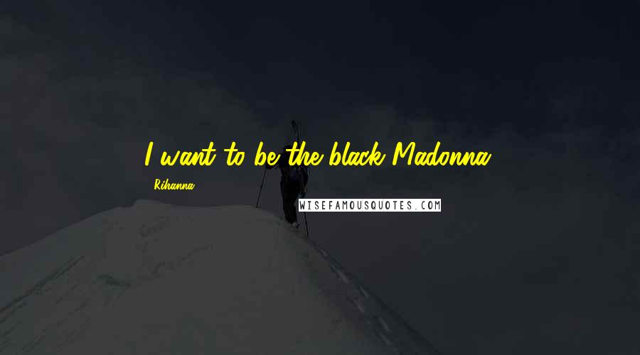 Rihanna Quotes: I want to be the black Madonna.