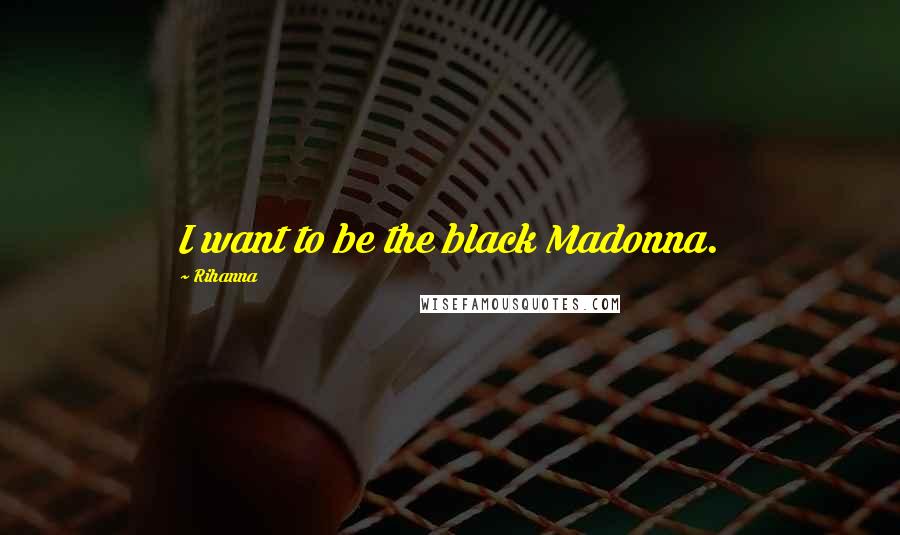 Rihanna Quotes: I want to be the black Madonna.