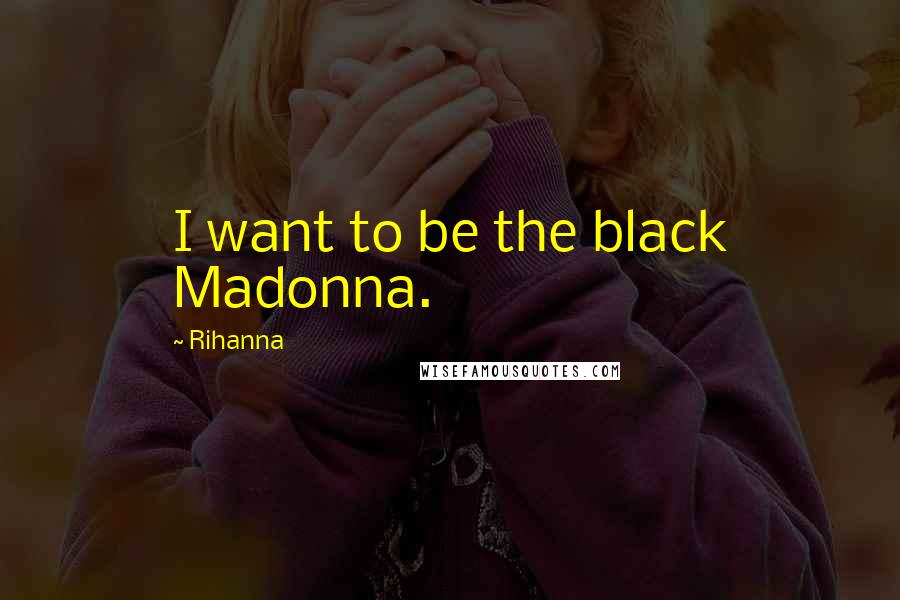 Rihanna Quotes: I want to be the black Madonna.