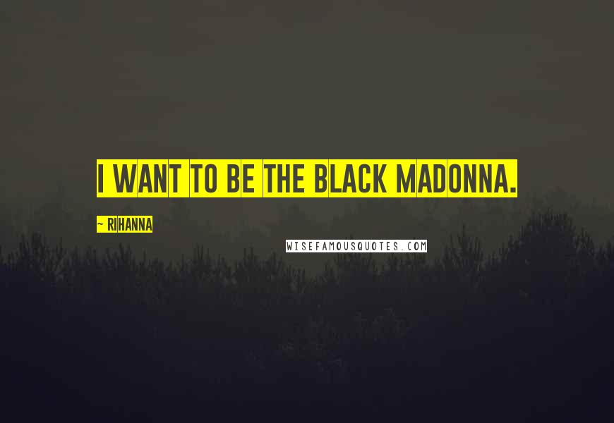 Rihanna Quotes: I want to be the black Madonna.