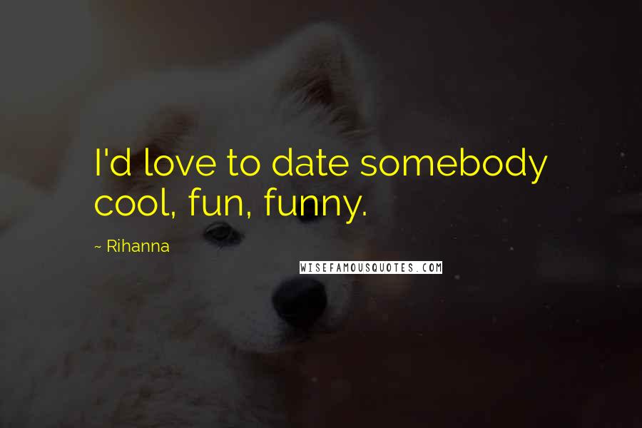 Rihanna Quotes: I'd love to date somebody cool, fun, funny.