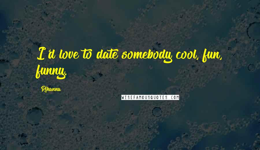 Rihanna Quotes: I'd love to date somebody cool, fun, funny.