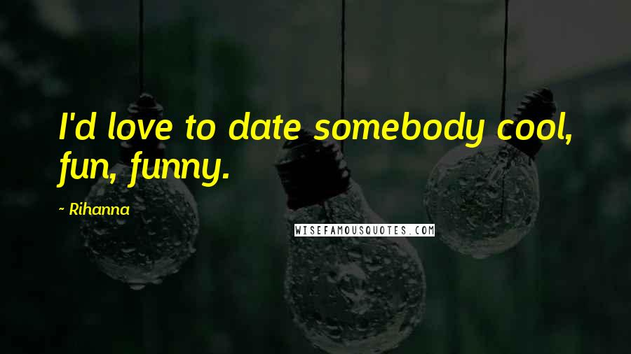Rihanna Quotes: I'd love to date somebody cool, fun, funny.