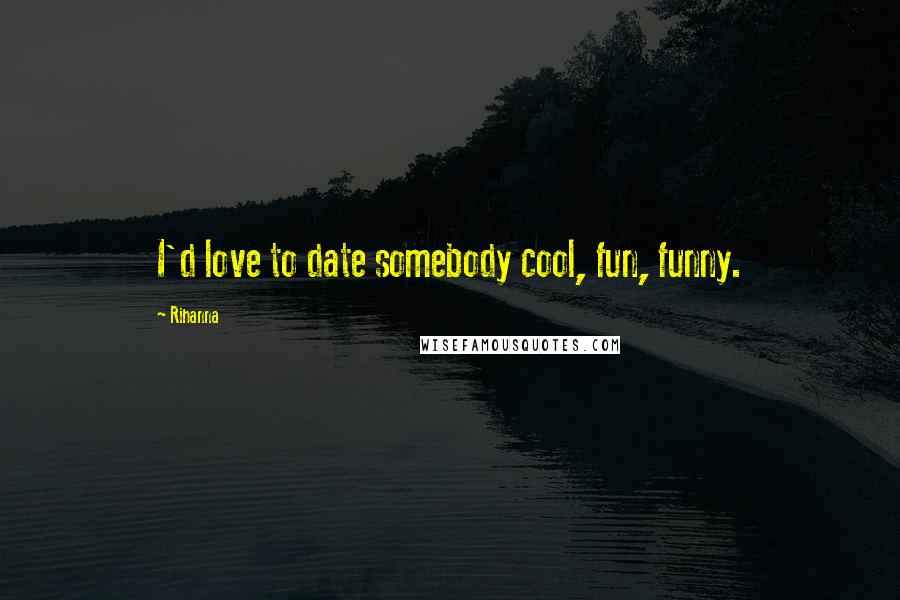 Rihanna Quotes: I'd love to date somebody cool, fun, funny.