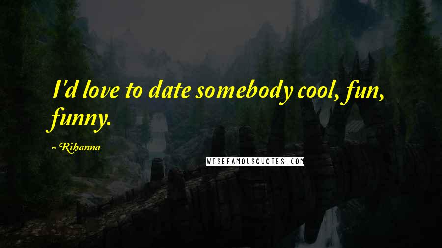 Rihanna Quotes: I'd love to date somebody cool, fun, funny.