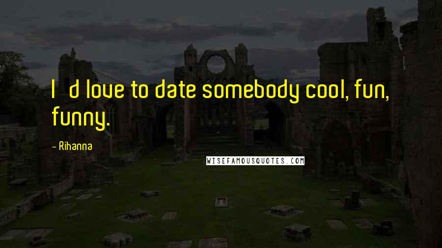 Rihanna Quotes: I'd love to date somebody cool, fun, funny.