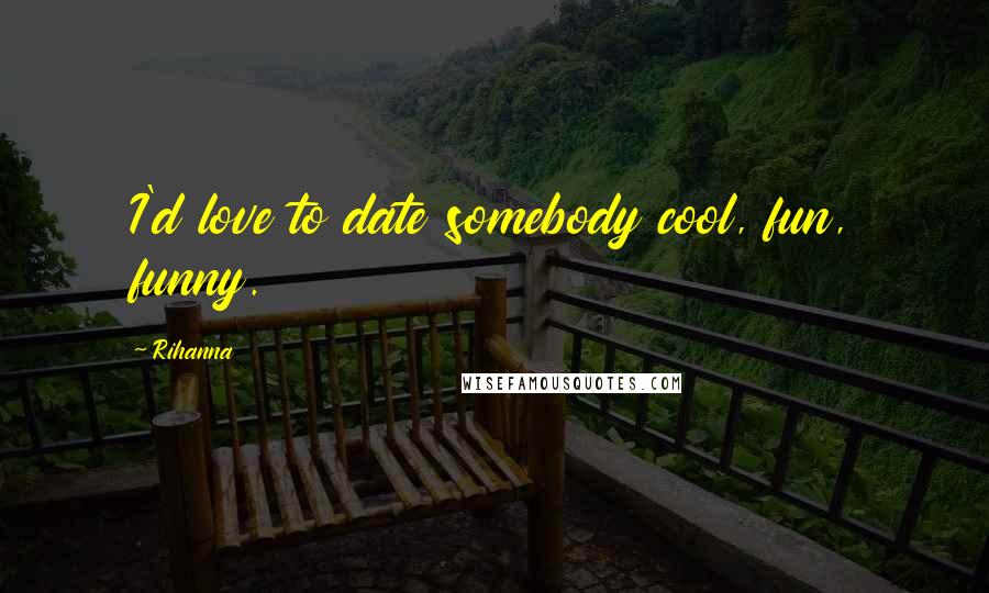 Rihanna Quotes: I'd love to date somebody cool, fun, funny.