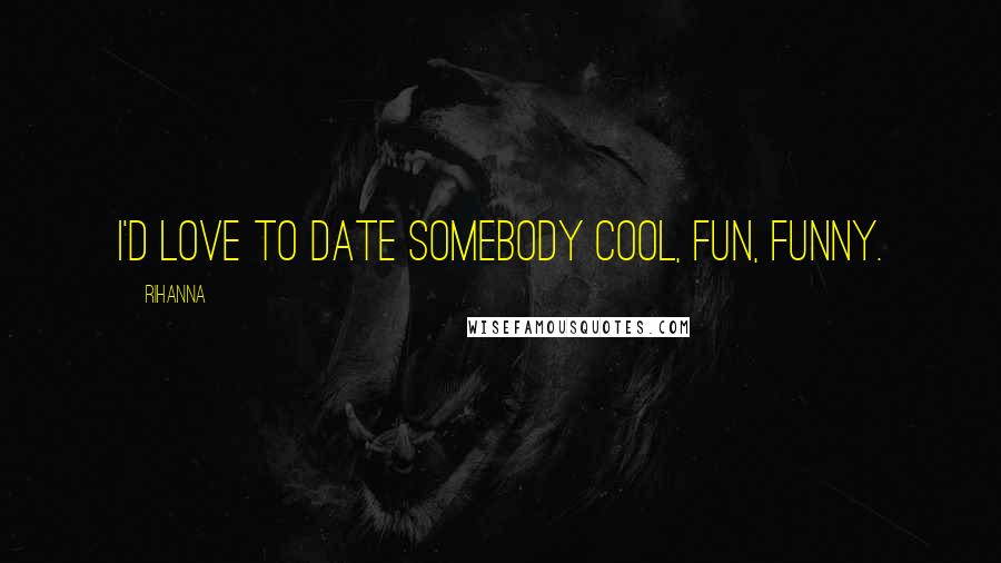 Rihanna Quotes: I'd love to date somebody cool, fun, funny.