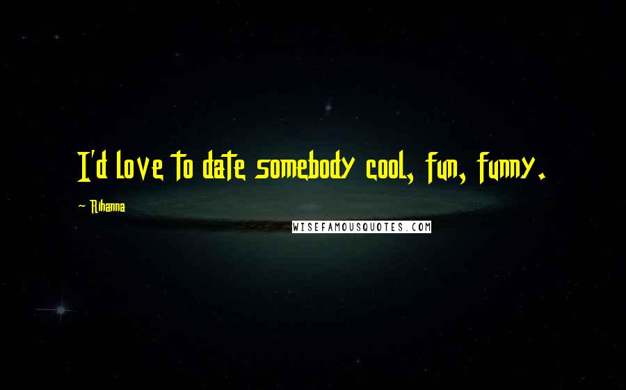 Rihanna Quotes: I'd love to date somebody cool, fun, funny.