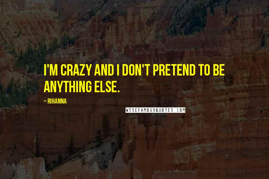 Rihanna Quotes: I'm crazy and I don't pretend to be anything else.