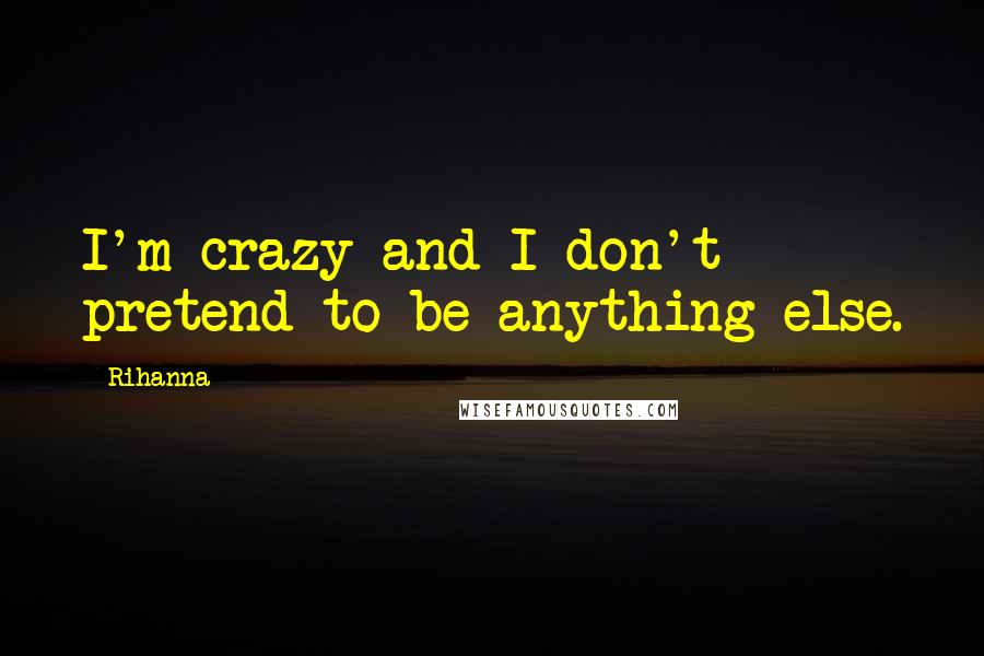 Rihanna Quotes: I'm crazy and I don't pretend to be anything else.
