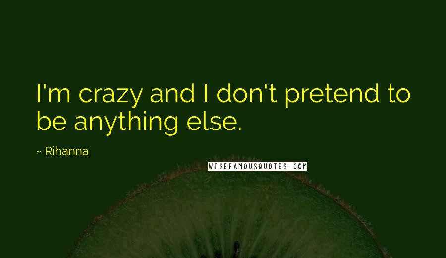 Rihanna Quotes: I'm crazy and I don't pretend to be anything else.