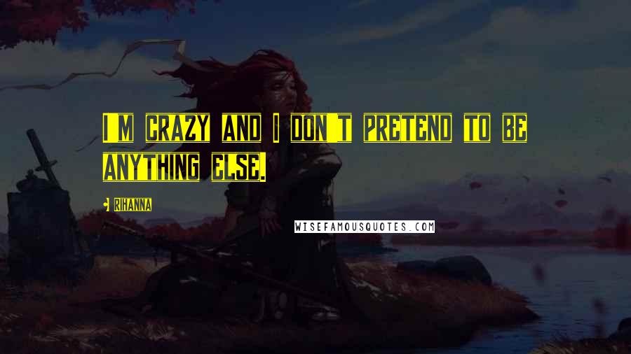 Rihanna Quotes: I'm crazy and I don't pretend to be anything else.