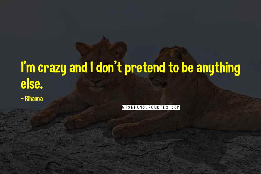 Rihanna Quotes: I'm crazy and I don't pretend to be anything else.