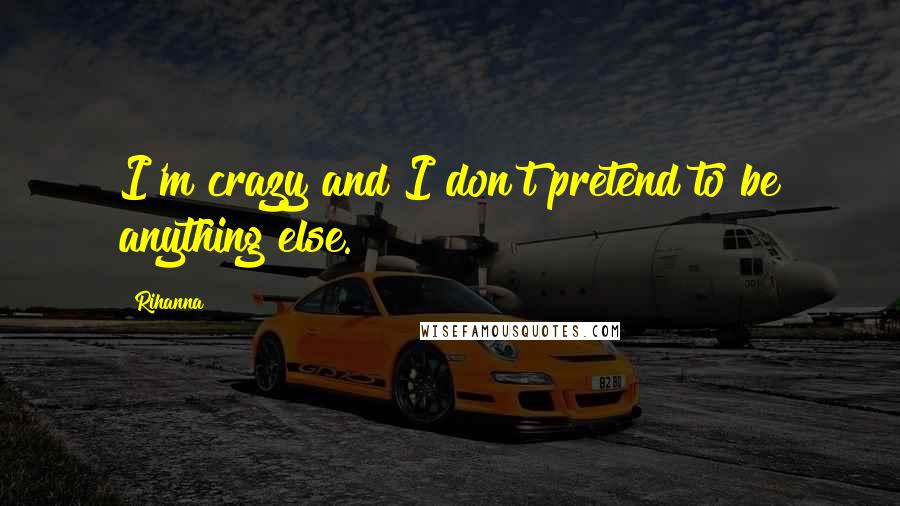 Rihanna Quotes: I'm crazy and I don't pretend to be anything else.