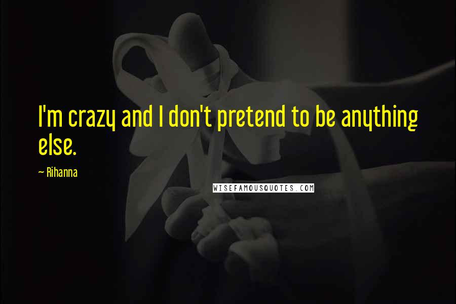 Rihanna Quotes: I'm crazy and I don't pretend to be anything else.