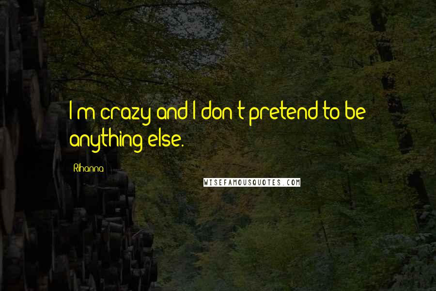 Rihanna Quotes: I'm crazy and I don't pretend to be anything else.