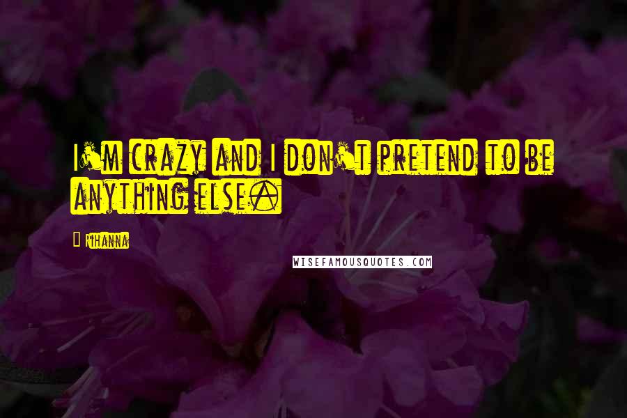 Rihanna Quotes: I'm crazy and I don't pretend to be anything else.