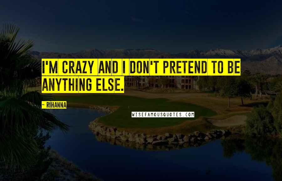 Rihanna Quotes: I'm crazy and I don't pretend to be anything else.