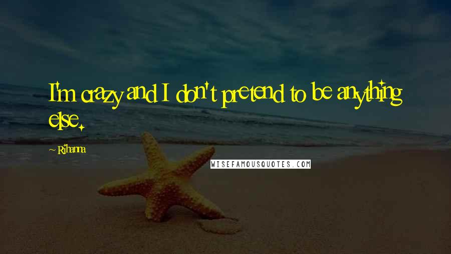 Rihanna Quotes: I'm crazy and I don't pretend to be anything else.