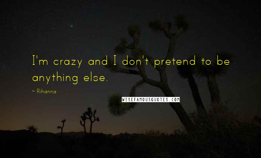 Rihanna Quotes: I'm crazy and I don't pretend to be anything else.