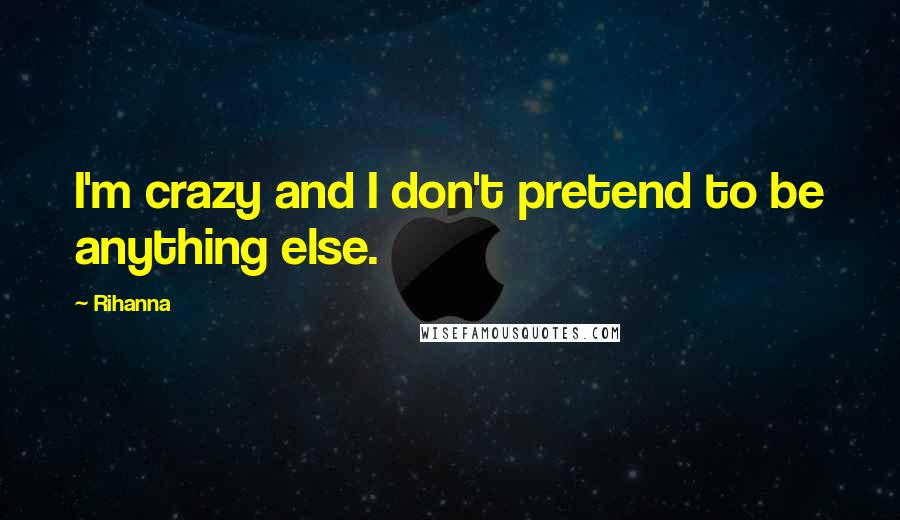 Rihanna Quotes: I'm crazy and I don't pretend to be anything else.