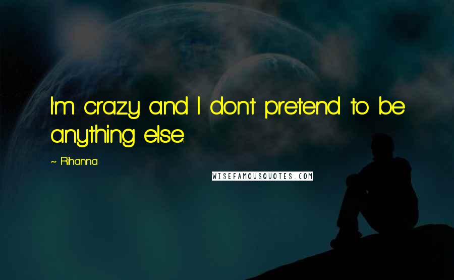 Rihanna Quotes: I'm crazy and I don't pretend to be anything else.
