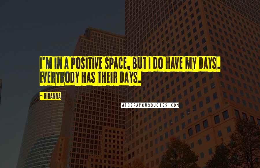 Rihanna Quotes: I'm in a positive space, but I do have my days. Everybody has their days.