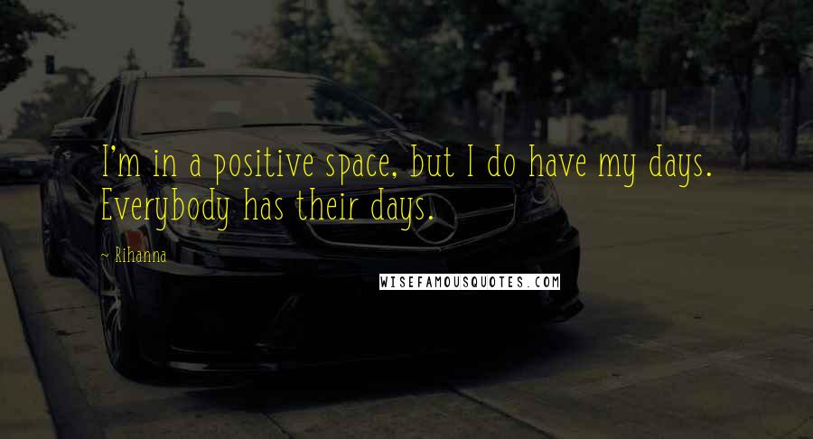 Rihanna Quotes: I'm in a positive space, but I do have my days. Everybody has their days.