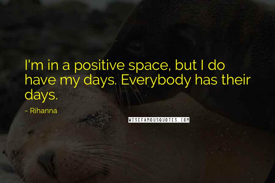 Rihanna Quotes: I'm in a positive space, but I do have my days. Everybody has their days.