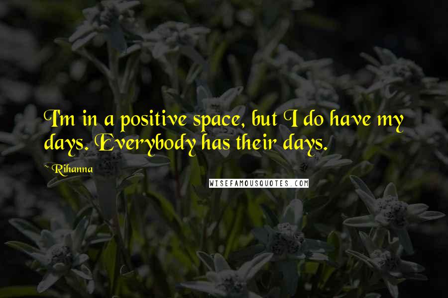 Rihanna Quotes: I'm in a positive space, but I do have my days. Everybody has their days.