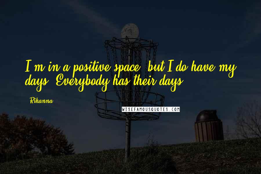 Rihanna Quotes: I'm in a positive space, but I do have my days. Everybody has their days.