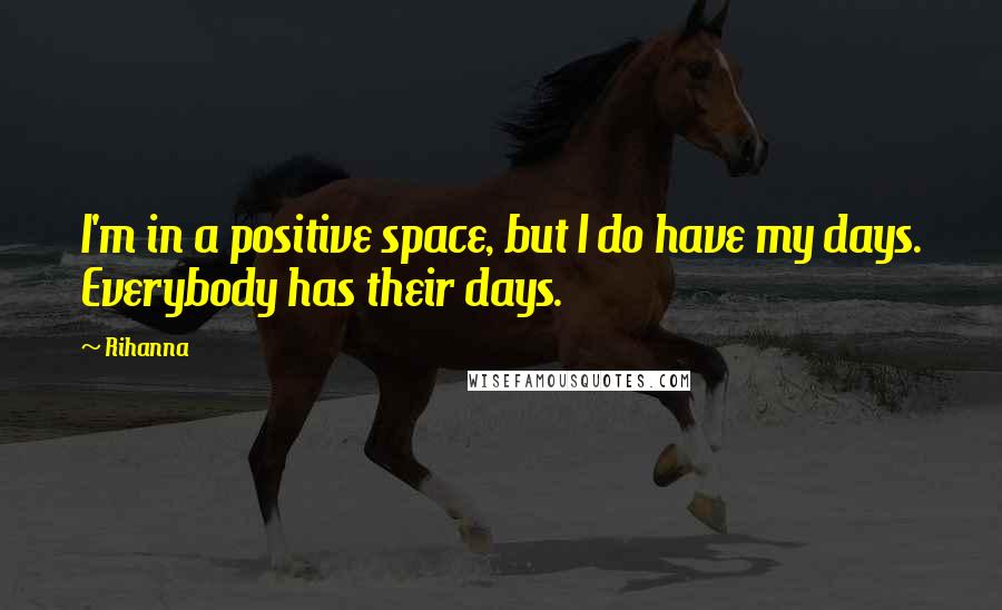 Rihanna Quotes: I'm in a positive space, but I do have my days. Everybody has their days.