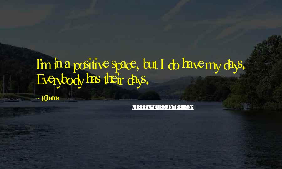 Rihanna Quotes: I'm in a positive space, but I do have my days. Everybody has their days.