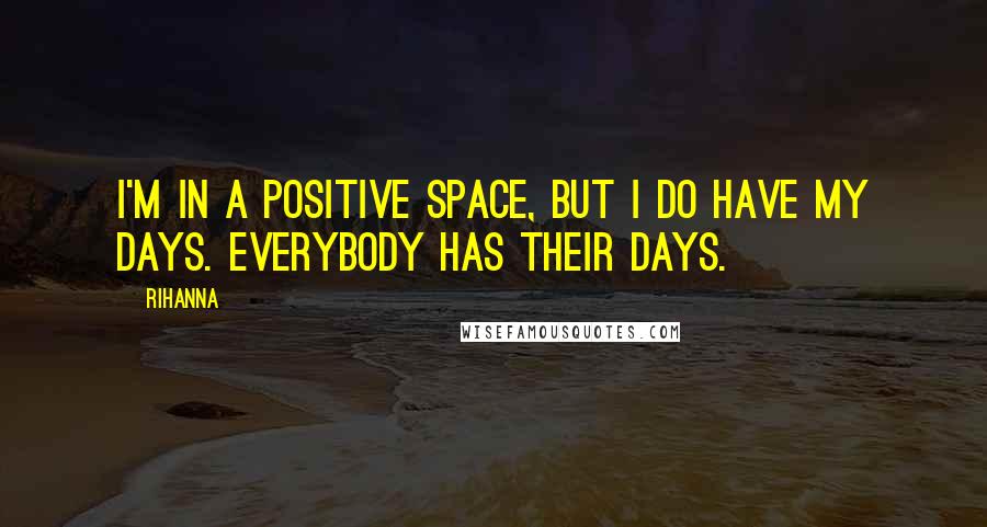 Rihanna Quotes: I'm in a positive space, but I do have my days. Everybody has their days.