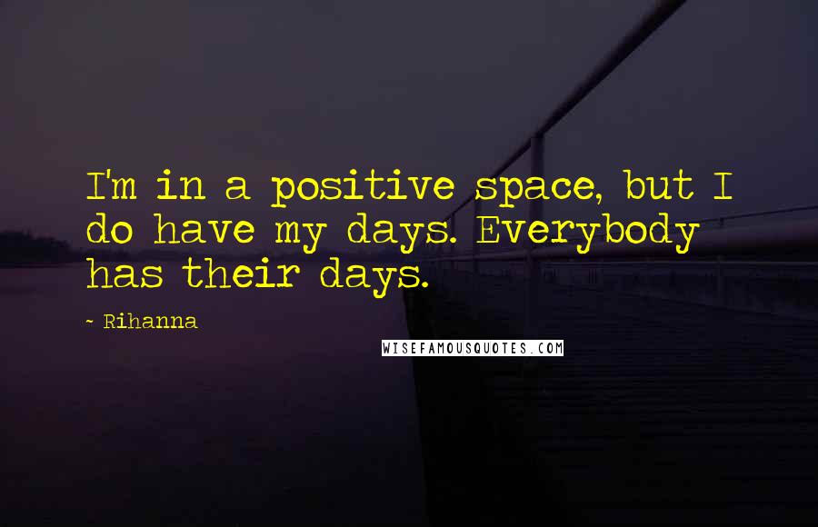 Rihanna Quotes: I'm in a positive space, but I do have my days. Everybody has their days.