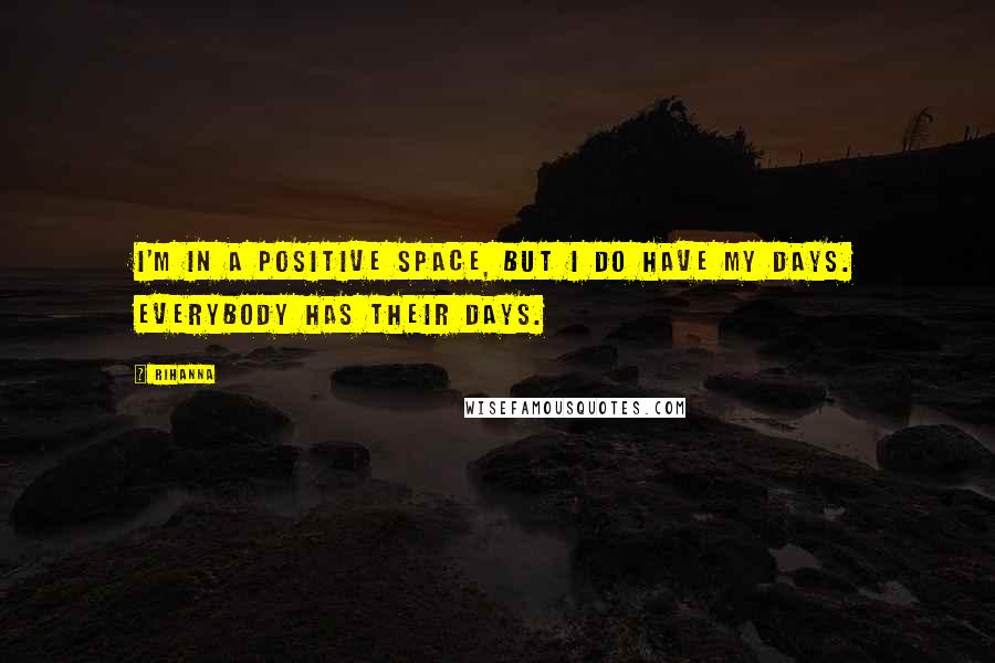 Rihanna Quotes: I'm in a positive space, but I do have my days. Everybody has their days.