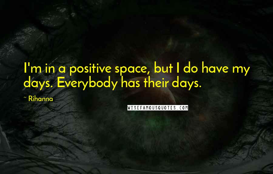 Rihanna Quotes: I'm in a positive space, but I do have my days. Everybody has their days.