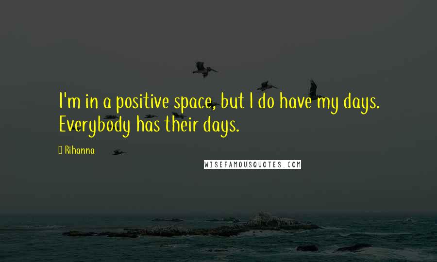 Rihanna Quotes: I'm in a positive space, but I do have my days. Everybody has their days.