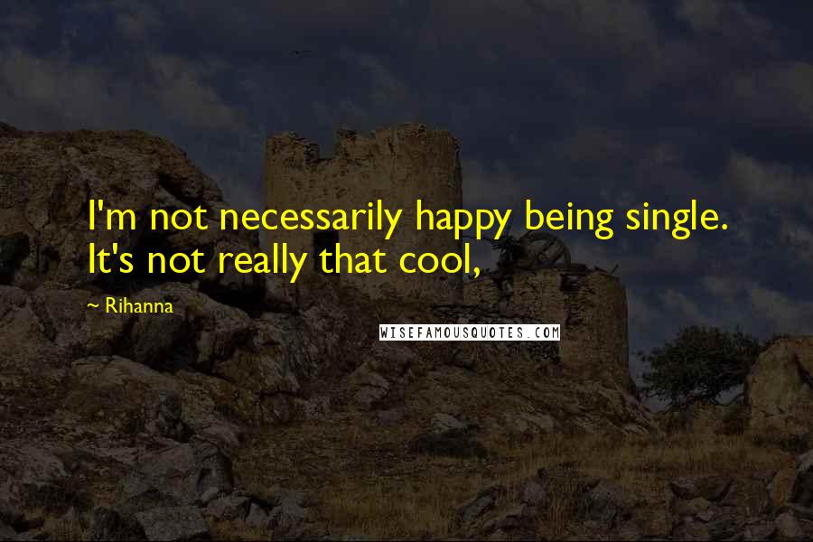 Rihanna Quotes: I'm not necessarily happy being single. It's not really that cool,