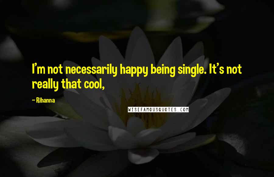 Rihanna Quotes: I'm not necessarily happy being single. It's not really that cool,