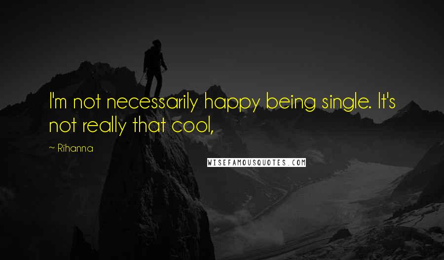 Rihanna Quotes: I'm not necessarily happy being single. It's not really that cool,